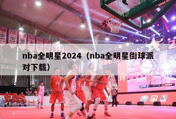 nba全明星2024（nba全明星街球派对下载）-第1张图片-足球直播_足球免费在线高清直播_足球视频在线观看无插件-24直播网