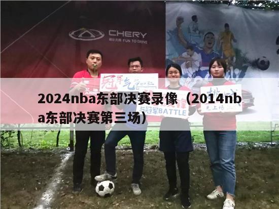 2024nba东部决赛录像（2014nba东部决赛第三场）-第1张图片-足球直播_足球免费在线高清直播_足球视频在线观看无插件-24直播网