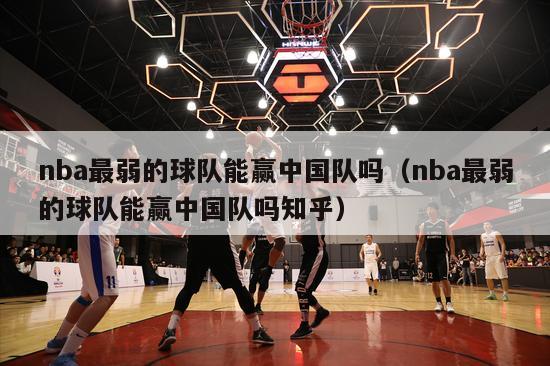 nba最弱的球队能赢中国队吗（nba最弱的球队能赢中国队吗知乎）-第1张图片-足球直播_足球免费在线高清直播_足球视频在线观看无插件-24直播网