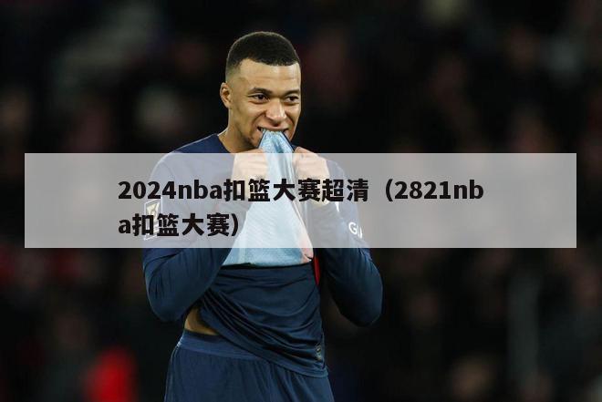 2024nba扣篮大赛超清（2821nba扣篮大赛）-第1张图片-足球直播_足球免费在线高清直播_足球视频在线观看无插件-24直播网