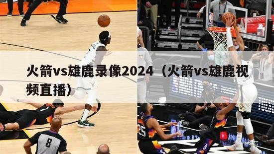 火箭vs雄鹿录像2024（火箭vs雄鹿视频直播）-第1张图片-足球直播_足球免费在线高清直播_足球视频在线观看无插件-24直播网