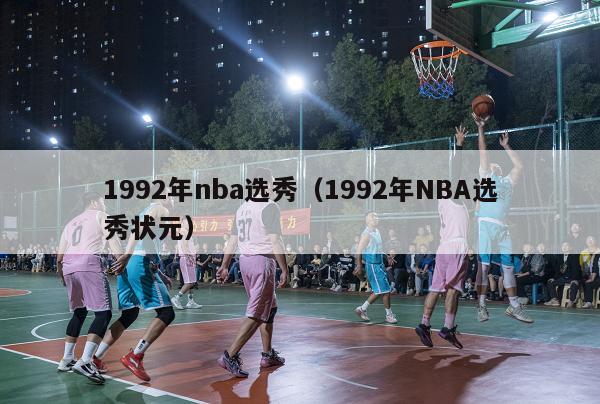 1992年nba选秀（1992年NBA选秀状元）-第1张图片-足球直播_足球免费在线高清直播_足球视频在线观看无插件-24直播网