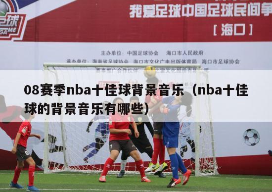 08赛季nba十佳球背景音乐（nba十佳球的背景音乐有哪些）-第1张图片-足球直播_足球免费在线高清直播_足球视频在线观看无插件-24直播网