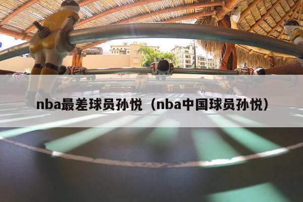 nba最差球员孙悦（nba中国球员孙悦）-第1张图片-足球直播_足球免费在线高清直播_足球视频在线观看无插件-24直播网