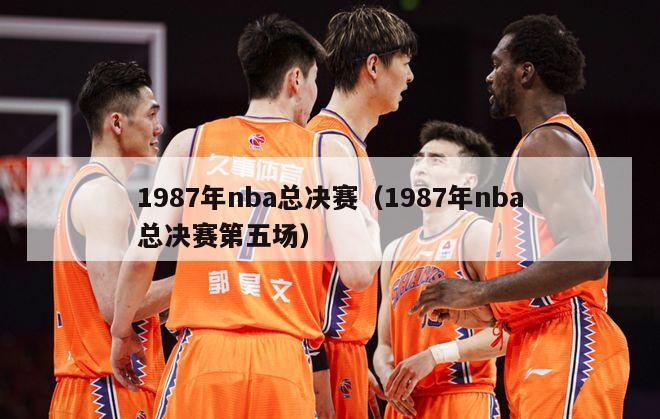 1987年nba总决赛（1987年nba总决赛第五场）-第1张图片-足球直播_足球免费在线高清直播_足球视频在线观看无插件-24直播网