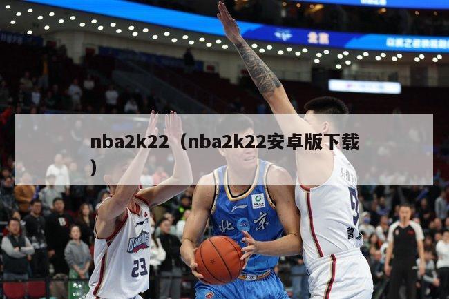 nba2k22（nba2k22安卓版下载）-第1张图片-足球直播_足球免费在线高清直播_足球视频在线观看无插件-24直播网