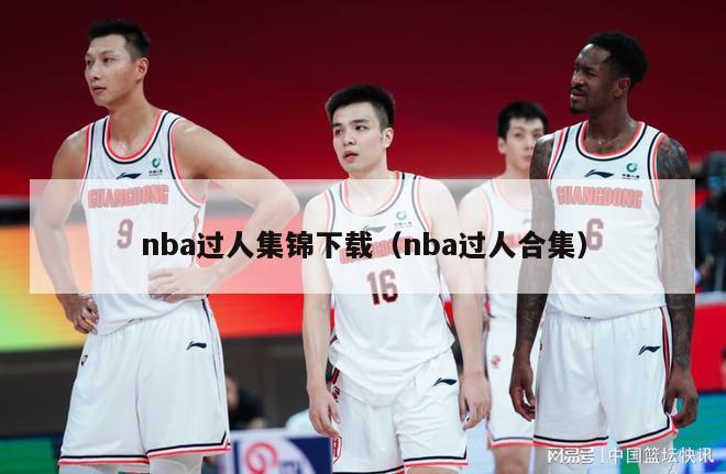 nba过人集锦下载（nba过人合集）-第1张图片-足球直播_足球免费在线高清直播_足球视频在线观看无插件-24直播网