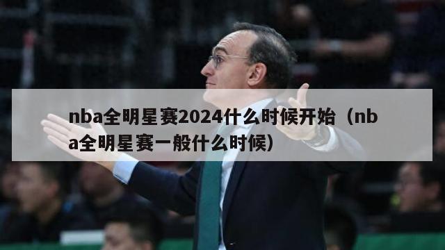 nba全明星赛2024什么时候开始（nba全明星赛一般什么时候）-第1张图片-足球直播_足球免费在线高清直播_足球视频在线观看无插件-24直播网