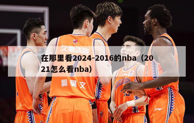 在那里看2024-2016的nba（2021怎么看nba）-第1张图片-足球直播_足球免费在线高清直播_足球视频在线观看无插件-24直播网