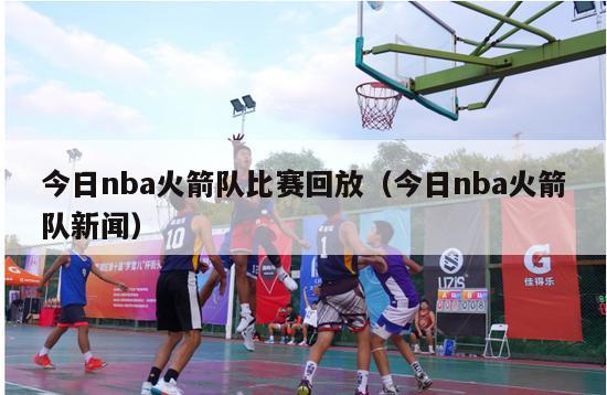 今日nba火箭队比赛回放（今日nba火箭队新闻）-第1张图片-足球直播_足球免费在线高清直播_足球视频在线观看无插件-24直播网