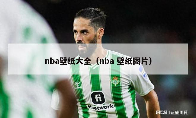 nba壁纸大全（nba 壁纸图片）-第1张图片-足球直播_足球免费在线高清直播_足球视频在线观看无插件-24直播网