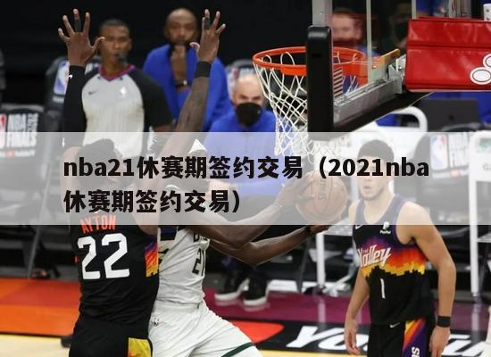 nba21休赛期签约交易（2021nba休赛期签约交易）-第1张图片-足球直播_足球免费在线高清直播_足球视频在线观看无插件-24直播网