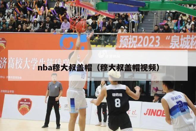 nba穆大叔盖帽（穆大叔盖帽视频）-第1张图片-足球直播_足球免费在线高清直播_足球视频在线观看无插件-24直播网