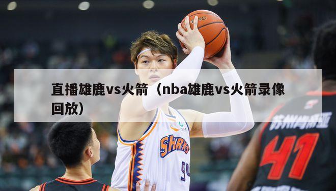 直播雄鹿vs火箭（nba雄鹿vs火箭录像回放）-第1张图片-足球直播_足球免费在线高清直播_足球视频在线观看无插件-24直播网