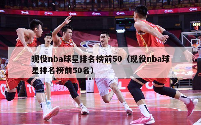 现役nba球星排名榜前50（现役nba球星排名榜前50名）-第1张图片-足球直播_足球免费在线高清直播_足球视频在线观看无插件-24直播网