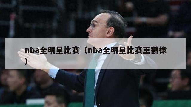 nba全明星比赛（nba全明星比赛王鹤棣）-第1张图片-足球直播_足球免费在线高清直播_足球视频在线观看无插件-24直播网