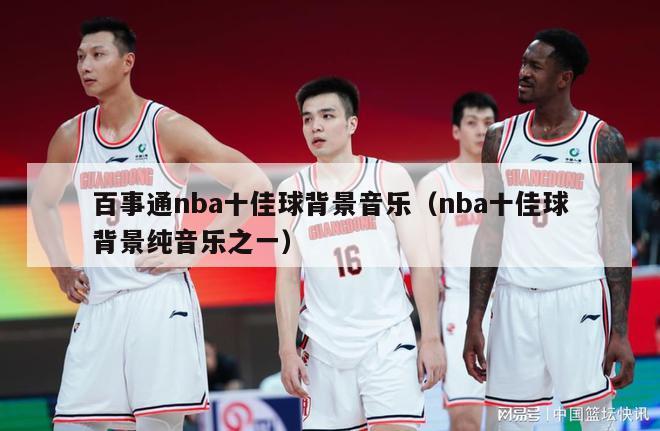 百事通nba十佳球背景音乐（nba十佳球背景纯音乐之一）-第1张图片-足球直播_足球免费在线高清直播_足球视频在线观看无插件-24直播网