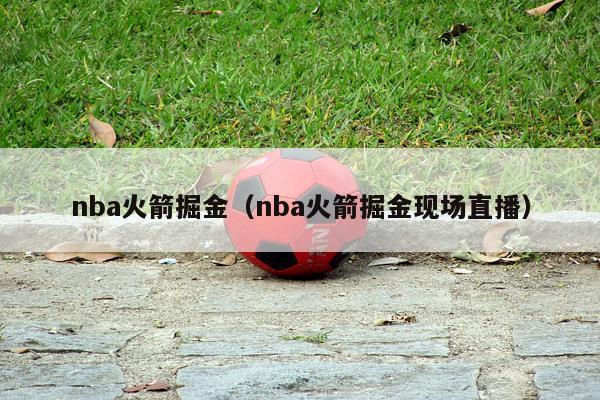 nba火箭掘金（nba火箭掘金现场直播）-第1张图片-足球直播_足球免费在线高清直播_足球视频在线观看无插件-24直播网