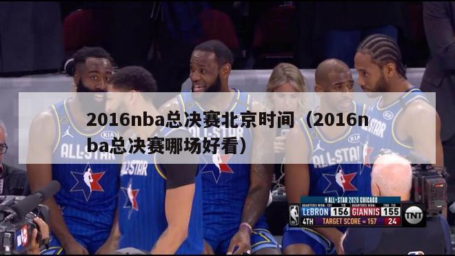 2016nba总决赛北京时间（2016nba总决赛哪场好看）-第1张图片-足球直播_足球免费在线高清直播_足球视频在线观看无插件-24直播网