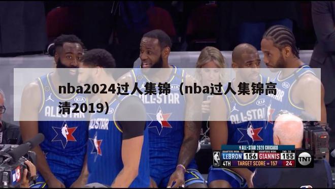 nba2024过人集锦（nba过人集锦高清2019）-第1张图片-足球直播_足球免费在线高清直播_足球视频在线观看无插件-24直播网