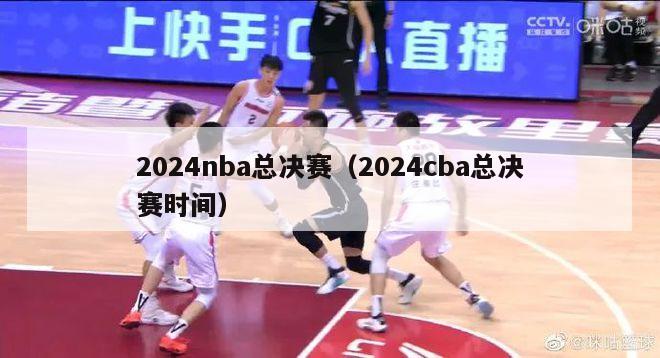 2024nba总决赛（2024cba总决赛时间）-第1张图片-足球直播_足球免费在线高清直播_足球视频在线观看无插件-24直播网