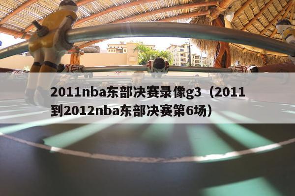 2011nba东部决赛录像g3（2011到2012nba东部决赛第6场）-第1张图片-足球直播_足球免费在线高清直播_足球视频在线观看无插件-24直播网