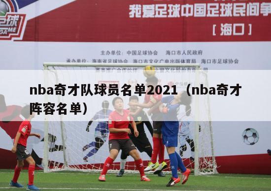 nba奇才队球员名单2021（nba奇才阵容名单）-第1张图片-足球直播_足球免费在线高清直播_足球视频在线观看无插件-24直播网