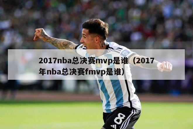 2017nba总决赛mvp是谁（2017年nba总决赛fmvp是谁）-第1张图片-足球直播_足球免费在线高清直播_足球视频在线观看无插件-24直播网