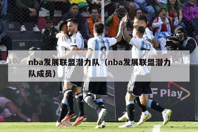 nba发展联盟潜力队（nba发展联盟潜力队成员）-第1张图片-足球直播_足球免费在线高清直播_足球视频在线观看无插件-24直播网