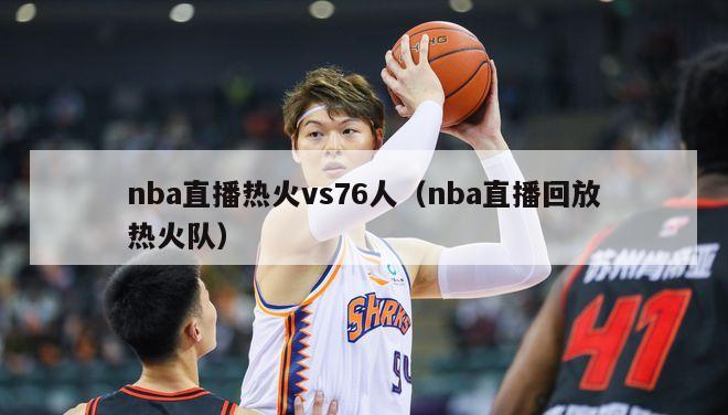 nba直播热火vs76人（nba直播回放热火队）-第1张图片-足球直播_足球免费在线高清直播_足球视频在线观看无插件-24直播网