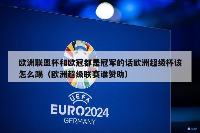 欧洲联盟杯和欧冠都是冠军的话欧洲超级杯该怎么踢（欧洲超级联赛谁赞助）-第1张图片-足球直播_足球免费在线高清直播_足球视频在线观看无插件-24直播网