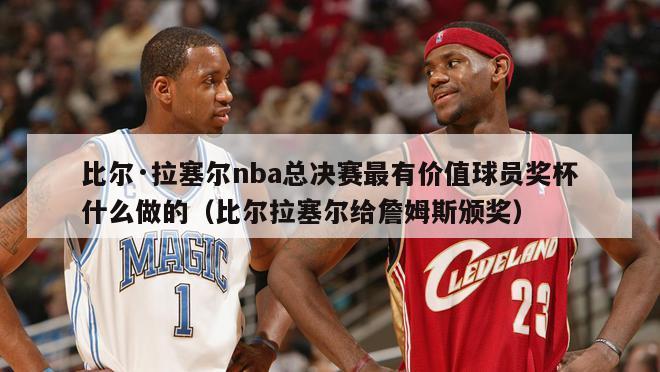 比尔·拉塞尔nba总决赛最有价值球员奖杯什么做的（比尔拉塞尔给詹姆斯颁奖）-第1张图片-足球直播_足球免费在线高清直播_足球视频在线观看无插件-24直播网