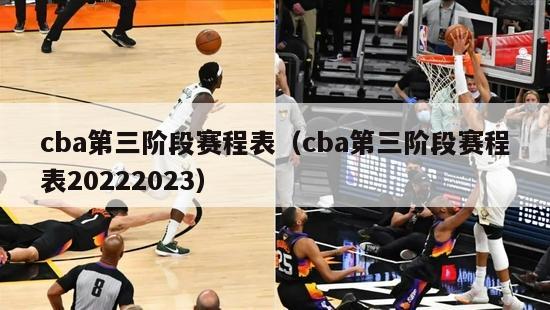 cba第三阶段赛程表（cba第三阶段赛程表20222023）-第1张图片-足球直播_足球免费在线高清直播_足球视频在线观看无插件-24直播网