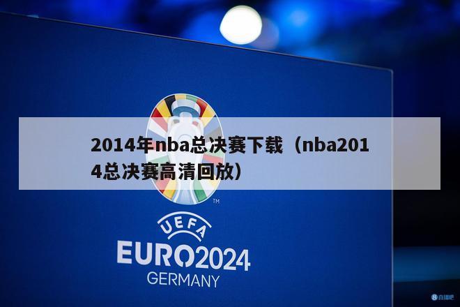 2014年nba总决赛下载（nba2014总决赛高清回放）-第1张图片-足球直播_足球免费在线高清直播_足球视频在线观看无插件-24直播网