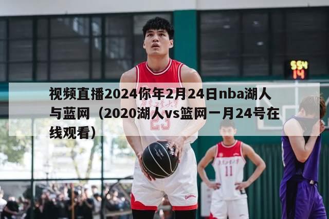 视频直播2024你年2月24日nba湖人与蓝网（2020湖人vs篮网一月24号在线观看）-第1张图片-足球直播_足球免费在线高清直播_足球视频在线观看无插件-24直播网