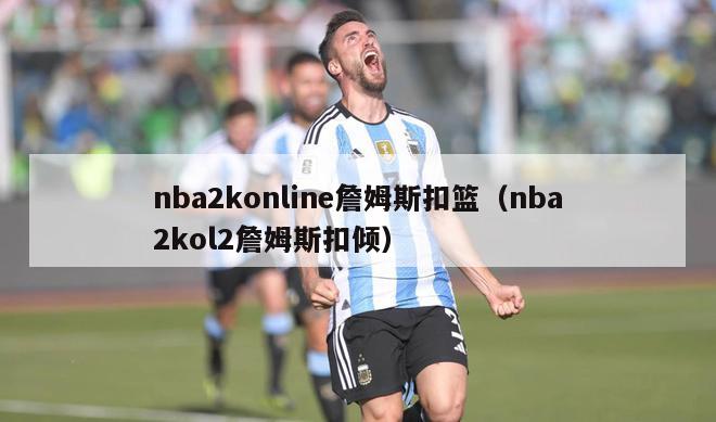 nba2konline詹姆斯扣篮（nba2kol2詹姆斯扣倾）-第1张图片-足球直播_足球免费在线高清直播_足球视频在线观看无插件-24直播网