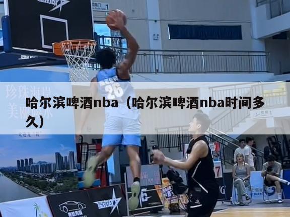 哈尔滨啤酒nba（哈尔滨啤酒nba时间多久）-第1张图片-足球直播_足球免费在线高清直播_足球视频在线观看无插件-24直播网