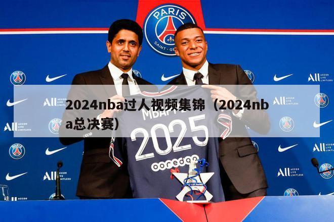 2024nba过人视频集锦（2024nba总决赛）-第1张图片-足球直播_足球免费在线高清直播_足球视频在线观看无插件-24直播网