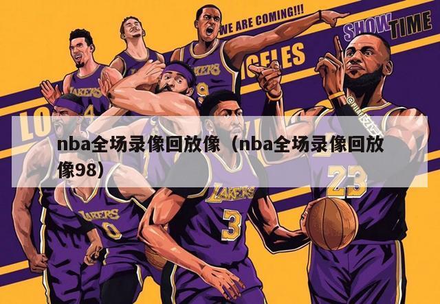 nba全场录像回放像（nba全场录像回放像98）-第1张图片-足球直播_足球免费在线高清直播_足球视频在线观看无插件-24直播网