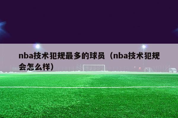 nba技术犯规最多的球员（nba技术犯规会怎么样）-第1张图片-足球直播_足球免费在线高清直播_足球视频在线观看无插件-24直播网