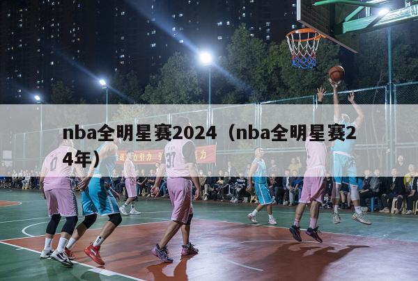 nba全明星赛2024（nba全明星赛24年）-第1张图片-足球直播_足球免费在线高清直播_足球视频在线观看无插件-24直播网