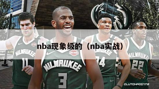 nba现象级的（nba实战）-第1张图片-足球直播_足球免费在线高清直播_足球视频在线观看无插件-24直播网