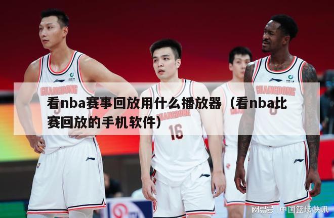 看nba赛事回放用什么播放器（看nba比赛回放的手机软件）-第1张图片-足球直播_足球免费在线高清直播_足球视频在线观看无插件-24直播网