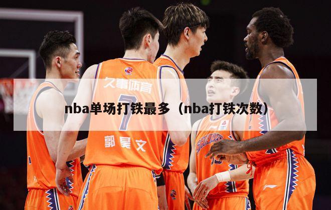 nba单场打铁最多（nba打铁次数）-第1张图片-足球直播_足球免费在线高清直播_足球视频在线观看无插件-24直播网