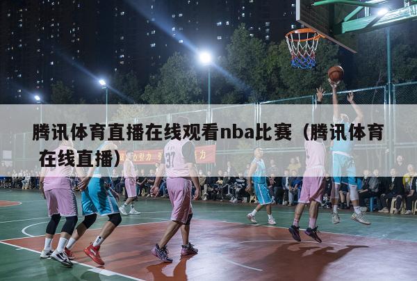 腾讯体育直播在线观看nba比赛（腾讯体育 在线直播）-第1张图片-足球直播_足球免费在线高清直播_足球视频在线观看无插件-24直播网