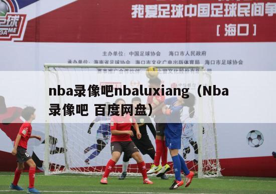 nba录像吧nbaluxiang（Nba录像吧 百度网盘）-第1张图片-足球直播_足球免费在线高清直播_足球视频在线观看无插件-24直播网