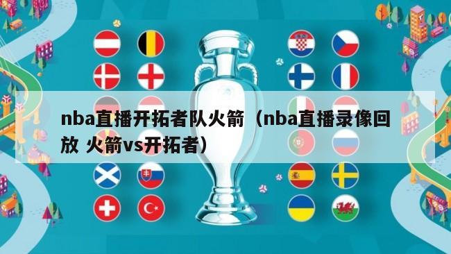 nba直播开拓者队火箭（nba直播录像回放 火箭vs开拓者）-第1张图片-足球直播_足球免费在线高清直播_足球视频在线观看无插件-24直播网