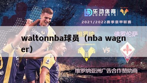 waltonnba球员（nba wagner）-第1张图片-足球直播_足球免费在线高清直播_足球视频在线观看无插件-24直播网