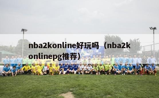 nba2konline好玩吗（nba2konlinepg推荐）-第1张图片-足球直播_足球免费在线高清直播_足球视频在线观看无插件-24直播网