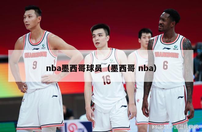 nba墨西哥球员（墨西哥 nba）-第1张图片-足球直播_足球免费在线高清直播_足球视频在线观看无插件-24直播网